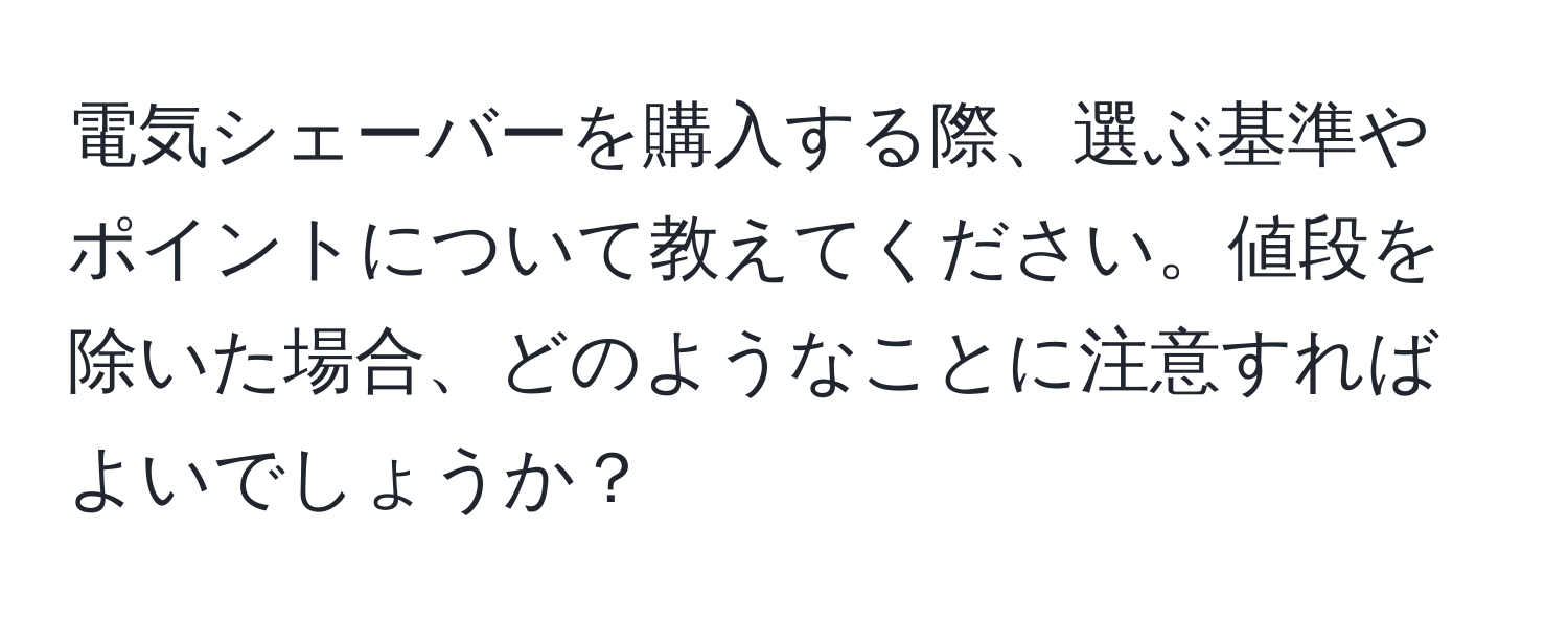 電気シェーバーを購入する際、選ぶ基準やポイントについて教えてください。値段を除いた場合、どのようなことに注意すればよいでしょうか？