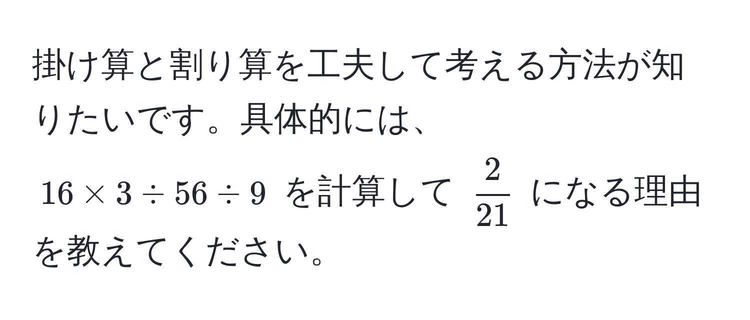 掛け算と割り算を工夫して考える方法が知りたいです。具体的には、  
$16 * 3 / 56 / 9$ を計算して $ 2/21 $ になる理由を教えてください。