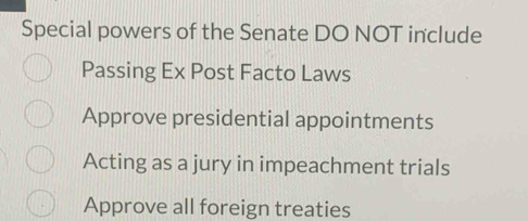 Special powers of the Senate DO NOT include
Passing Ex Post Facto Laws
Approve presidential appointments
Acting as a jury in impeachment trials
Approve all foreign treaties