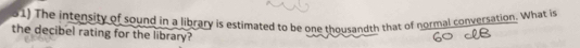 The intensity of sound in a library is estimated to be one thousandth that of normal conversation. What is 
the decibel rating for the library?