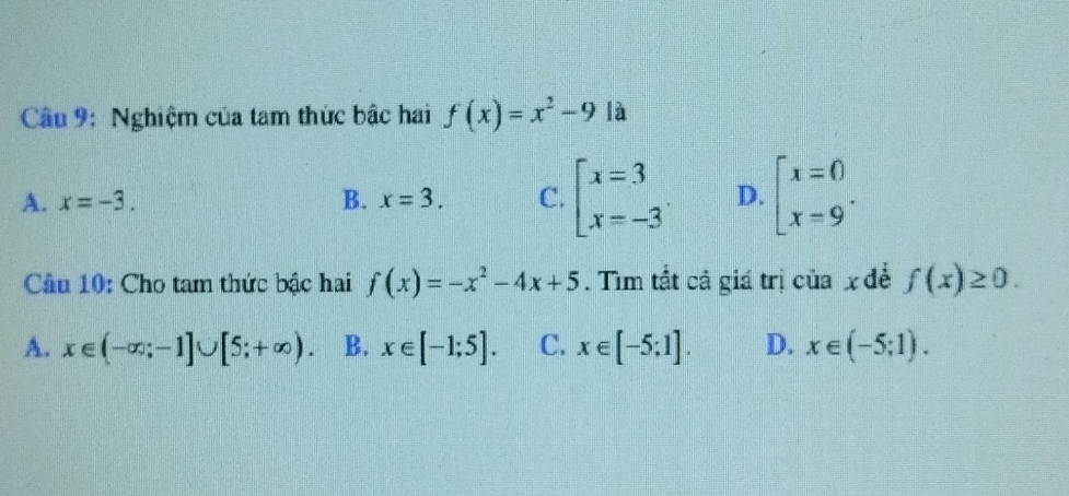 Nghiệm của tam thức bậc hai f(x)=x^2-9 là
A. x=-3. B. x=3. C. beginarrayl x=3 x=-3endarray.. D. beginarrayl x=0 x=9endarray.. 
Cầu 10: Cho tam thức bậc hai f(x)=-x^2-4x+5. Tìm tắt cả giá trị của x để f(x)≥ 0.
A. x∈ (-∈fty ;-1]∪ [5;+∈fty ). B. x∈ [-1;5]. C. x∈ [-5;1]. D. x∈ (-5;1).