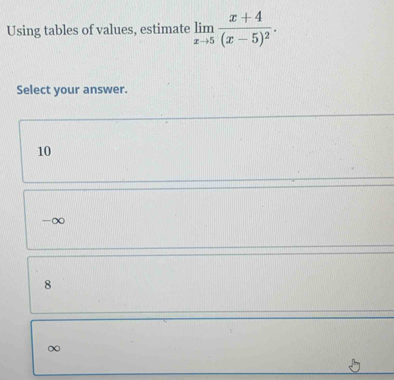 Using tables of values, estimate limlimits _xto 5frac x+4(x-5)^2. 
Select your answer.
10
-∞
8
∞