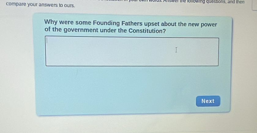 Answer the lollowing questions, and then 
compare your answers to ours. 
Why were some Founding Fathers upset about the new power 
of the government under the Constitution? 
Next