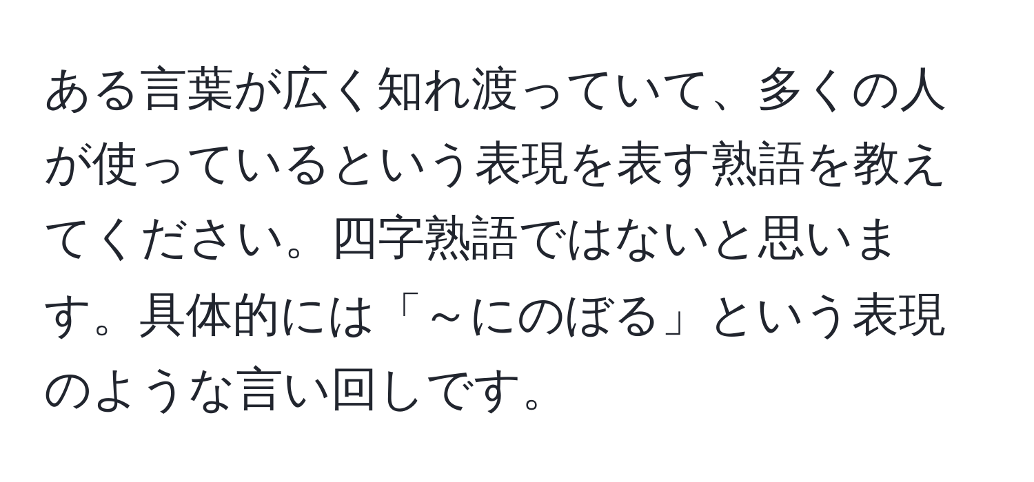 ある言葉が広く知れ渡っていて、多くの人が使っているという表現を表す熟語を教えてください。四字熟語ではないと思います。具体的には「～にのぼる」という表現のような言い回しです。