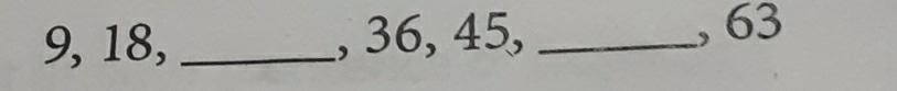 9, 18, _, 36, 45,_ 
, 63