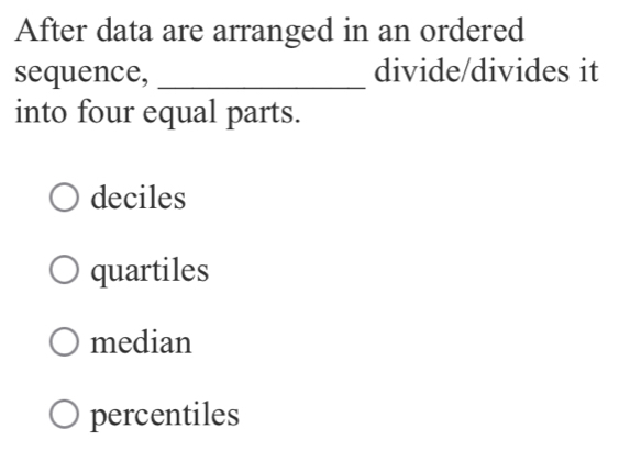 After data are arranged in an ordered
sequence, _divide/divides it
into four equal parts.
deciles
quartiles
median
percentiles