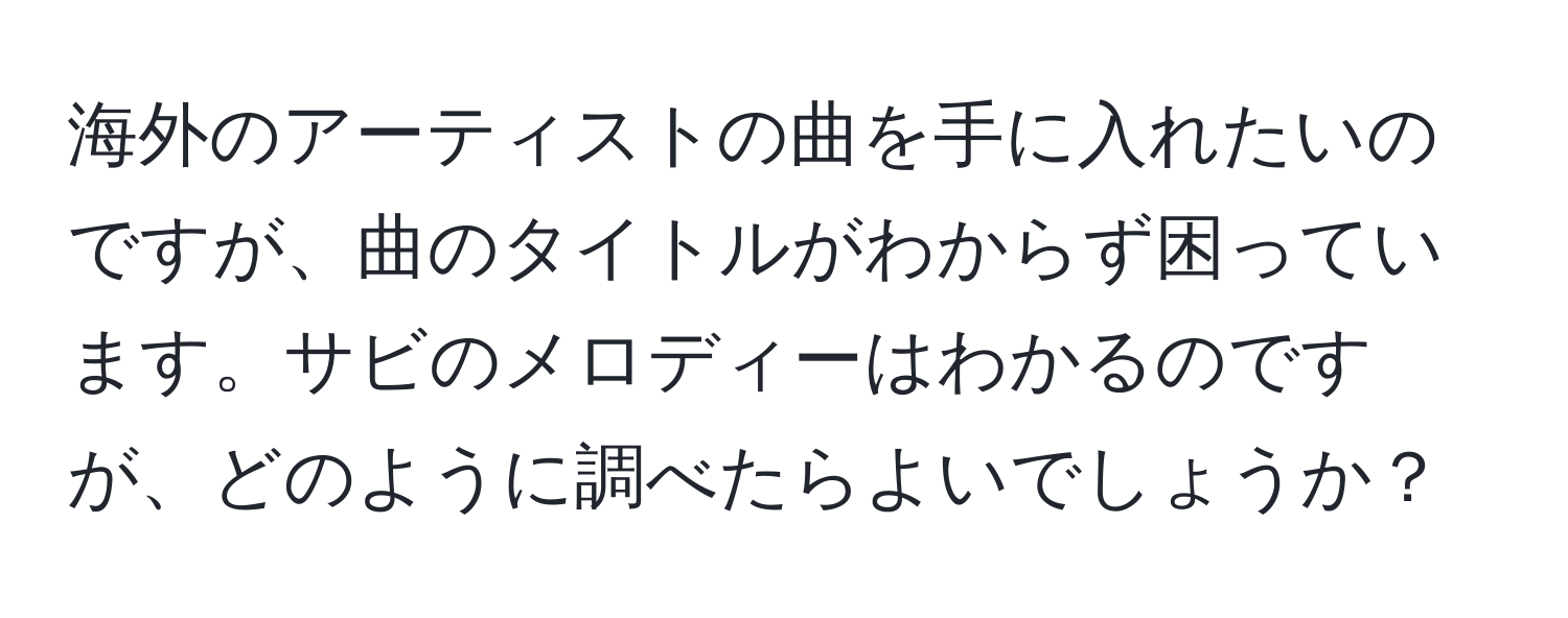 海外のアーティストの曲を手に入れたいのですが、曲のタイトルがわからず困っています。サビのメロディーはわかるのですが、どのように調べたらよいでしょうか？