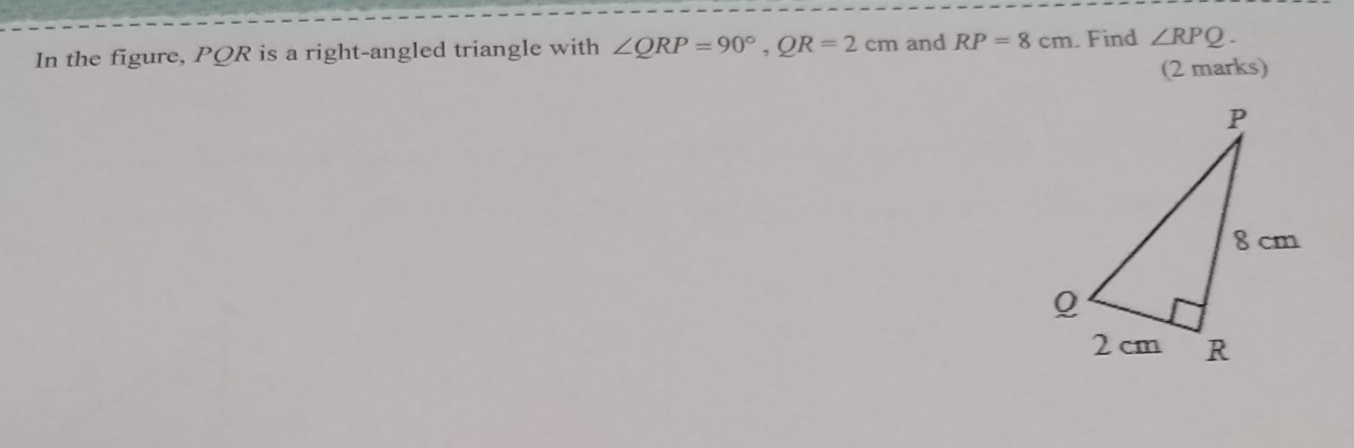 In the figure, PQR is a right-angled triangle with ∠ QRP=90° QR=2 cm and RP=8 cm , Find ∠ RPQ
(2 marks)