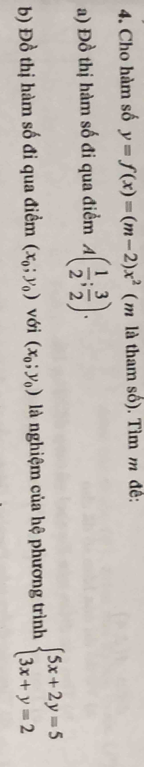 Cho hàm số y=f(x)=(m-2)x^2 ( m là tham số). Tìm m đề: 
a) Đồ thị hàm số đi qua điểm A( 1/2 ; 3/2 ). 
b) Đồ thị hàm số đi qua điểm (x_0;y_0) với (x_0;y_0) là nghiệm của hệ phương trình beginarrayl 5x+2y=5 3x+y=2endarray.