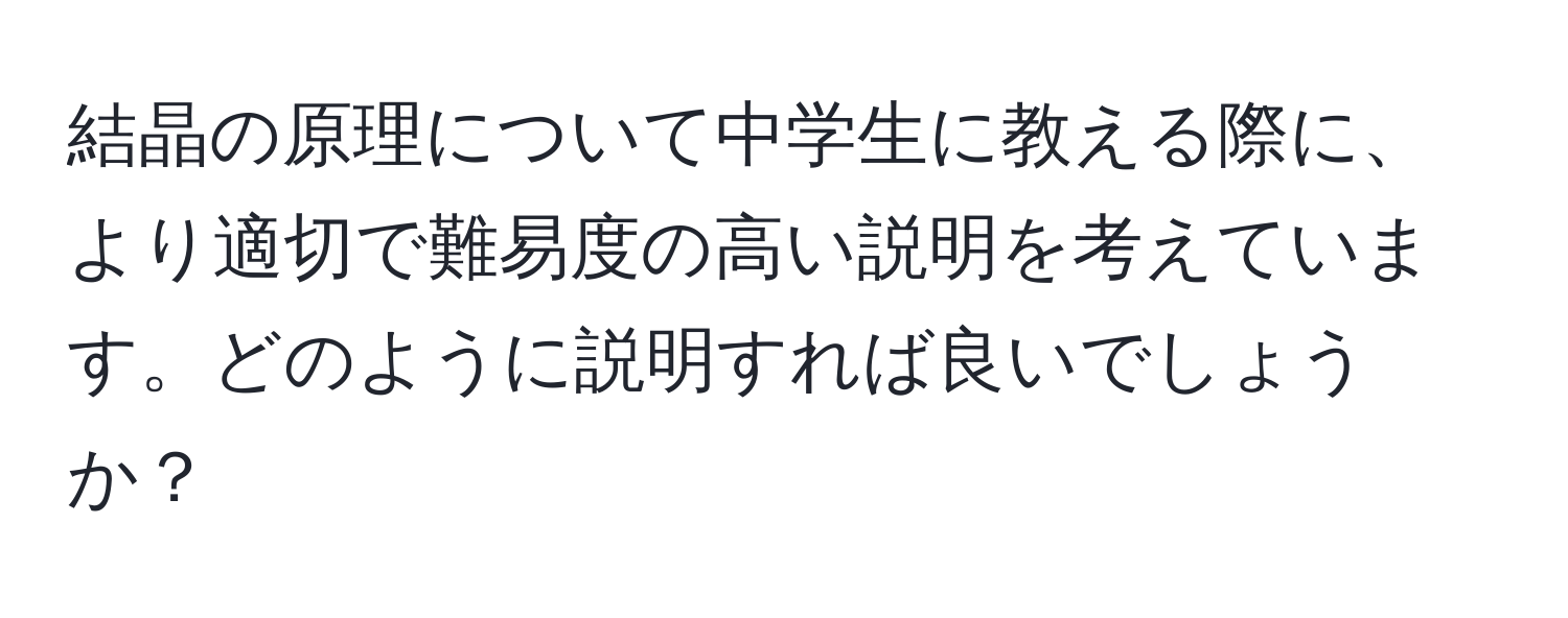 結晶の原理について中学生に教える際に、より適切で難易度の高い説明を考えています。どのように説明すれば良いでしょうか？