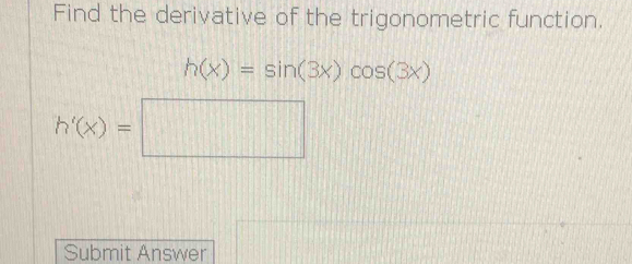 Find the derivative of the trigonometric function.
h(x)=sin (3x)cos (3x)
h'(x)=□
Submit Answer