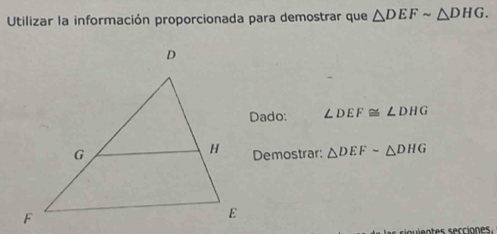 Utilizar la información proporcionada para demostrar que △ DEFsim △ DHG. 
Dado: ∠ DEF≌ ∠ DHG
Demostrar: △ DEFsim △ DHG