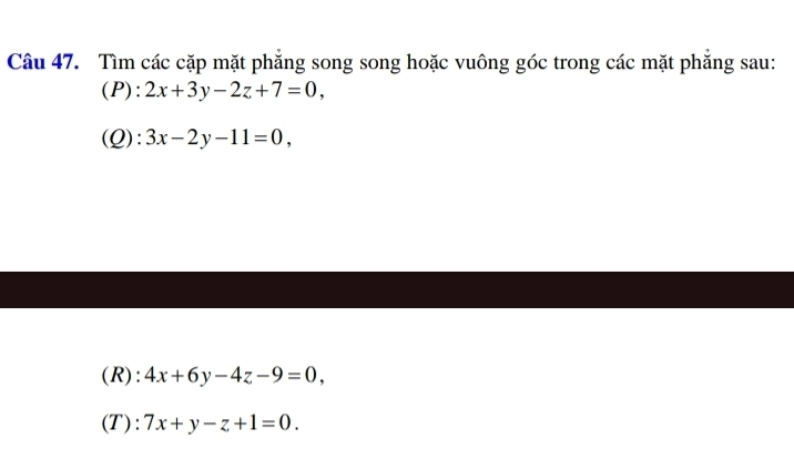 Tìm các cặp mặt phẳng song song hoặc vuông góc trong các mặt phăng sau: 
(P): 2x+3y-2z+7=0, 
(Q): 3x-2y-11=0, 
(R): 4x+6y-4z-9=0, 
(T): 7x+y-z+1=0.