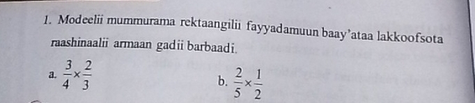 Modeelii mummurama rektaangilii fayyadamuun baay’ataa lakkoofsota
raashinaalii armaan gadi barbaadi.
a.  3/4 *  2/3 
b.  2/5 *  1/2 