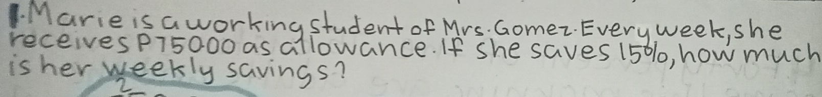 Marie is a working student of Mrs. Gomez. Everyweek, she 
receivesp75000 as allowance. If she saves 150%, how much 
is her weekly savings? 
2