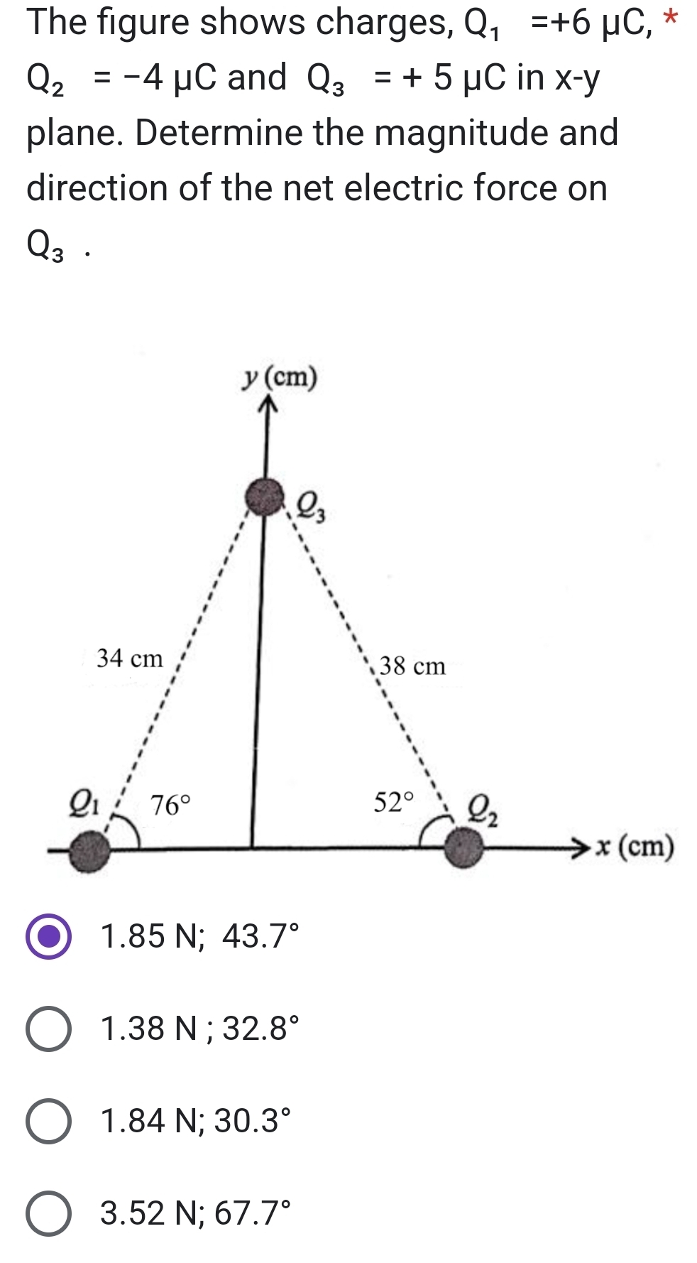 The figure shows charges, Q_1=+6mu C ,*
Q_2=-4mu C and Q_3=+5mu C in x-y
plane. Determine the magnitude and
direction of the net electric force on
Q_3.
1.  5 N; 43.7°
1.38 N ; 32.8°
1.84N;30.3°
3.52N;67.7°