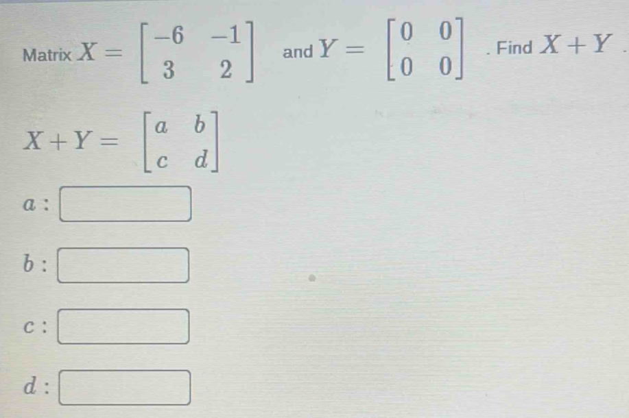 Matrix X=beginbmatrix -6&-1 3&2endbmatrix and Y=beginbmatrix 0&0 0&0endbmatrix. Find X+Y.
X+Y=beginbmatrix a&b c&dendbmatrix
b : □ □ 
C: □  □
d : □