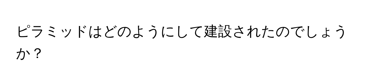 ピラミッドはどのようにして建設されたのでしょうか？