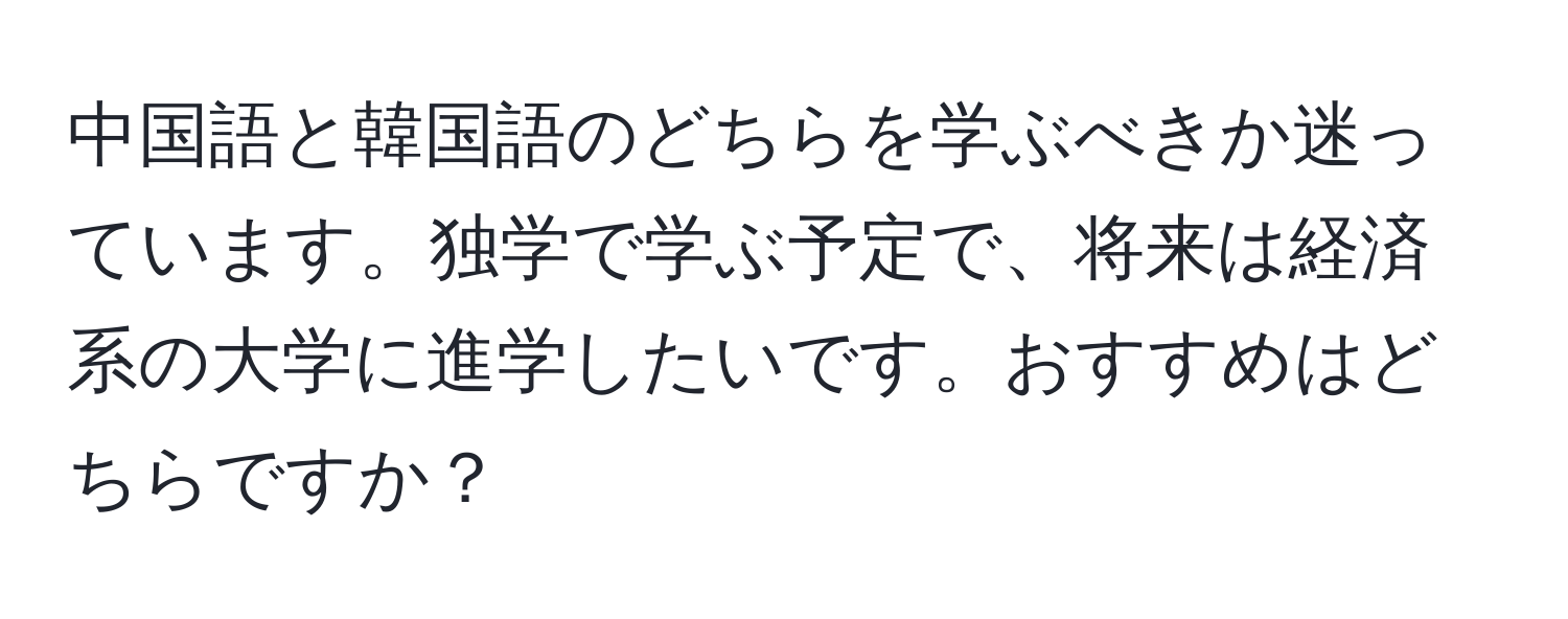 中国語と韓国語のどちらを学ぶべきか迷っています。独学で学ぶ予定で、将来は経済系の大学に進学したいです。おすすめはどちらですか？