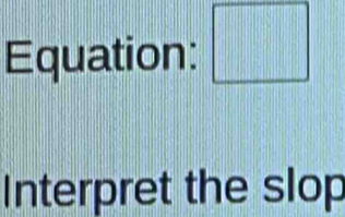 Equation: □ 
Interpret the slop