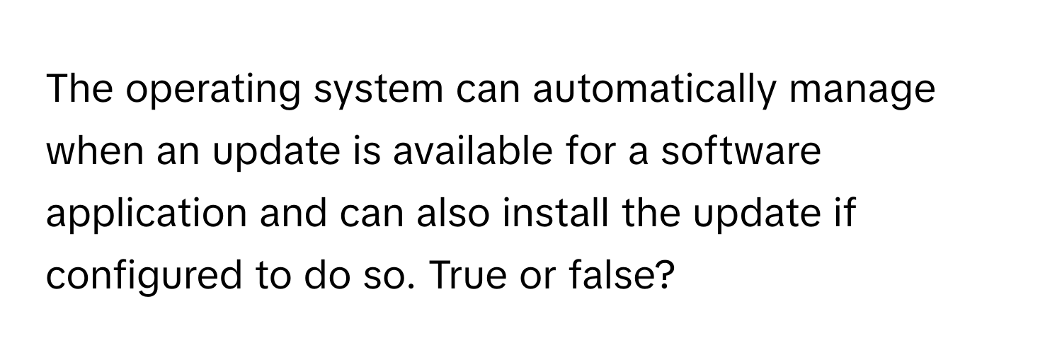 The operating system can automatically manage when an update is available for a software application and can also install the update if configured to do so. True or false?