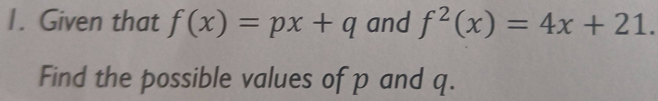 Given that f(x)=px+q and f^2(x)=4x+21. 
Find the possible values of p and q.