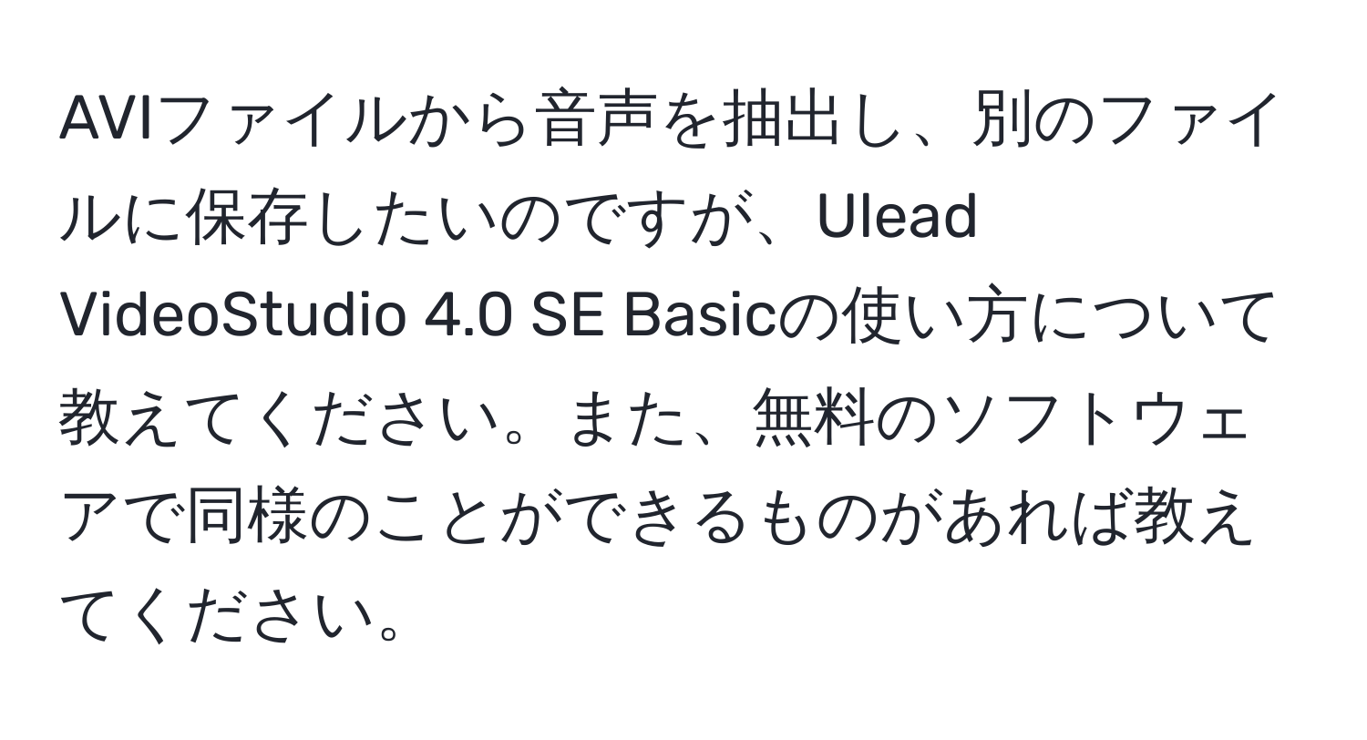 AVIファイルから音声を抽出し、別のファイルに保存したいのですが、Ulead VideoStudio 4.0 SE Basicの使い方について教えてください。また、無料のソフトウェアで同様のことができるものがあれば教えてください。