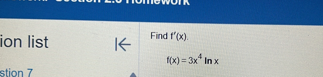 ion list 
Find f'(x).
f(x)=3x^4ln x
stion 7