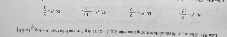 Cầu 53: Cho 4 , 6 là các số thực dương thỏa mân log _ab=2. Tính giá trị của biểu thức P=log _ sqrt(a)/b (a.sqrt[3](b))
A. P= 2/15 . B. P=- 2/9 . C. P=- 10/9 . D. P= 2/3 .