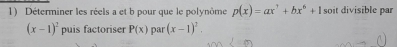 Déterminer les réels a et b pour que le polynôme p(x)=ax^7+bx^6+1 soit divisible par
(x-1)^2 puis factoriser P(x) par (x-1)^2.