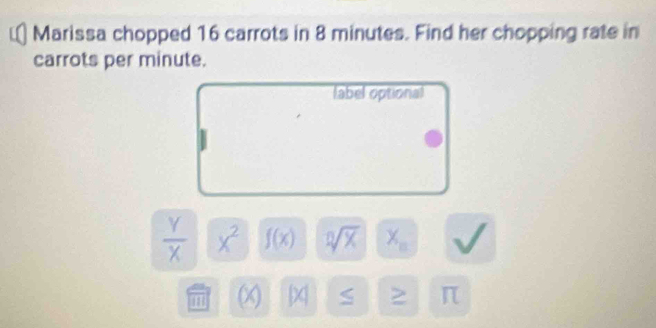 Marissa chopped 16 carrots in 8 minutes. Find her chopping rate in 
carrots per minute. 
label optional
 Y/X  x^2 f(x) sqrt[0](x) X_n
H (x . |x| S > π