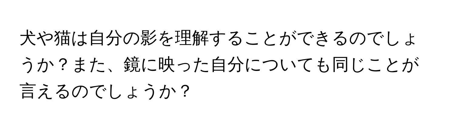 犬や猫は自分の影を理解することができるのでしょうか？また、鏡に映った自分についても同じことが言えるのでしょうか？