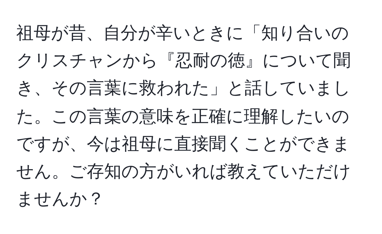 祖母が昔、自分が辛いときに「知り合いのクリスチャンから『忍耐の徳』について聞き、その言葉に救われた」と話していました。この言葉の意味を正確に理解したいのですが、今は祖母に直接聞くことができません。ご存知の方がいれば教えていただけませんか？