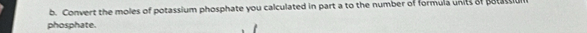 Convert the moles of potassium phosphate you calculated in part a to the number of formula units of potassiul 
phosphate.