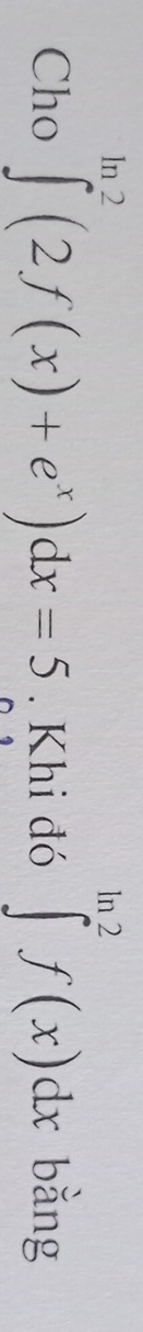 Cho ∈tlimits _0^((ln 2)(2f(x)+e^x))dx=5. Khi đó ∈tlimits _a^(ln 2)f(x)dx bằng