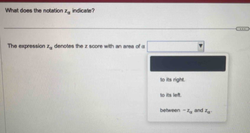 What does the notation z_alpha  indicate?
The expression z_alpha  denotes the z score with an area of α
to its right.
to its left.
between -z_a and z_alpha .