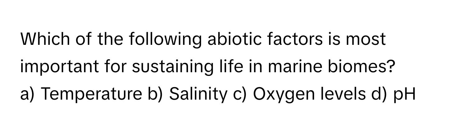 Which of the following abiotic factors is most important for sustaining life in marine biomes?

a) Temperature b) Salinity c) Oxygen levels d) pH