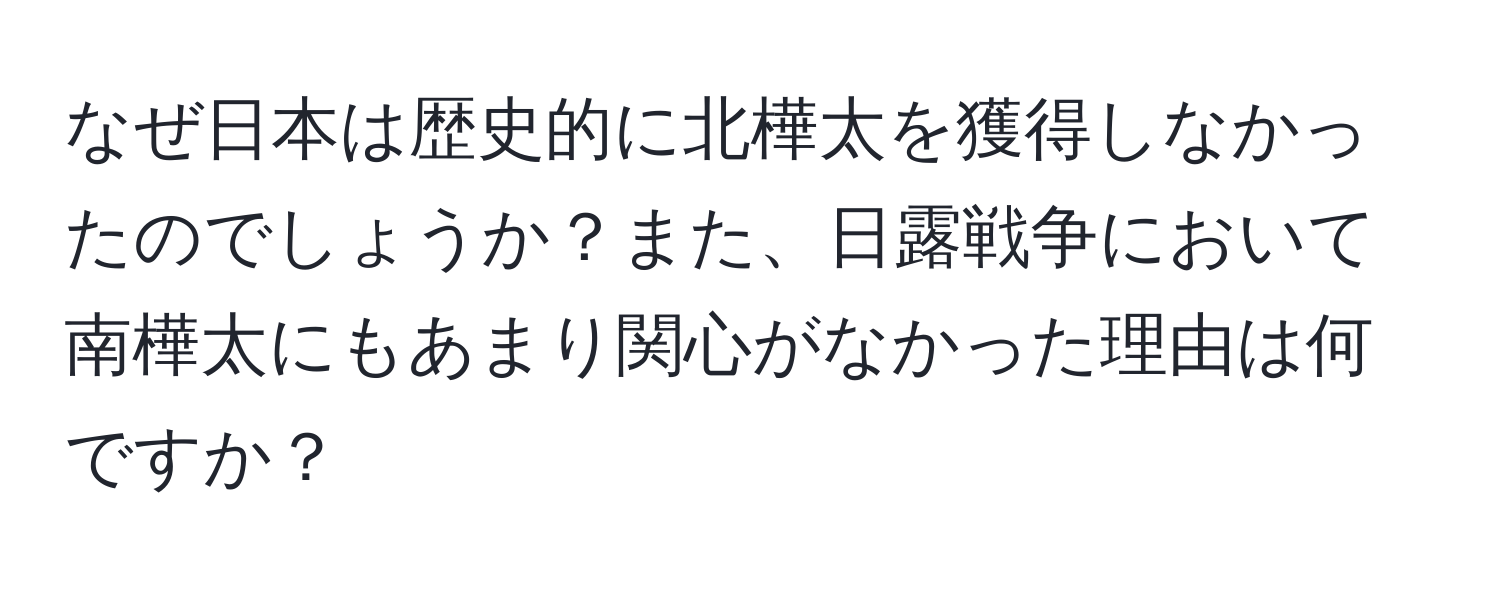 なぜ日本は歴史的に北樺太を獲得しなかったのでしょうか？また、日露戦争において南樺太にもあまり関心がなかった理由は何ですか？