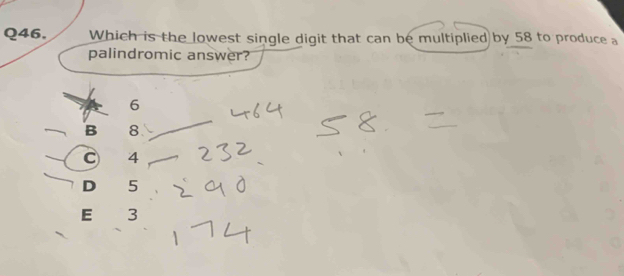 Which is the lowest single digit that can be multiplied by 58 to produce a
palindromic answer?
6
B 8
C 4
D₹ 5
E 3