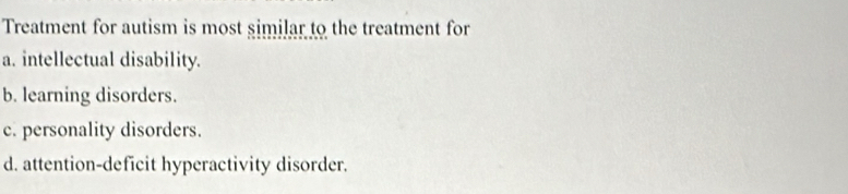 Treatment for autism is most similar to the treatment for
a. intellectual disability.
b. learning disorders.
c. personality disorders.
d. attention-deficit hyperactivity disorder.
