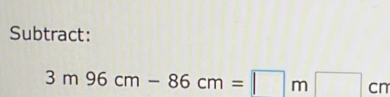 Subtract:
3m96cm-86cm=□ m□ cm