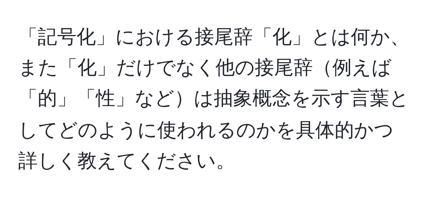 「記号化」における接尾辞「化」とは何か、また「化」だけでなく他の接尾辞例えば「的」「性」などは抽象概念を示す言葉としてどのように使われるのかを具体的かつ詳しく教えてください。