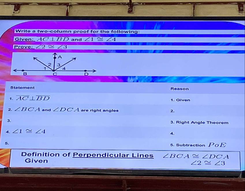 Write a two-column proof for the following: 
Given: AC⊥ BD and ∠ 1≌ ∠ 4
Prove; ∠ 2≌ ∠ 3
Statement Reason 
1. overline AC⊥ overline BD 1. Given 
2. ∠ BCA and ∠ DCA are right angles 2. 
3. 3. Right Angle Theorem 
4. ∠ 1≌ ∠ 4
4. 
5. 
5. Subtraction PoE 
Definition of Perpendicular Lines ∠ BCA≌ ∠ DCA
Given ∠ 2≌ ∠ 3