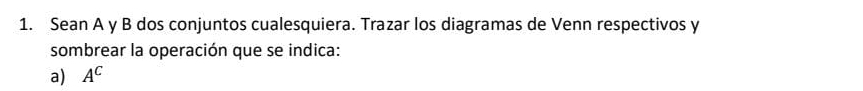 Sean A y B dos conjuntos cualesquiera. Trazar los diagramas de Venn respectivos y 
sombrear la operación que se indica: 
a) A^C