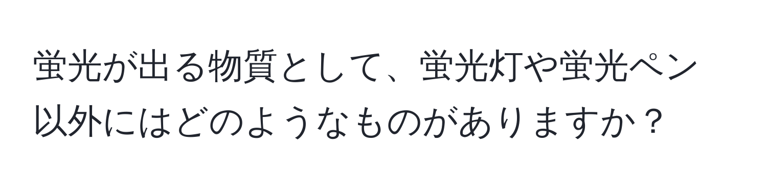 蛍光が出る物質として、蛍光灯や蛍光ペン以外にはどのようなものがありますか？