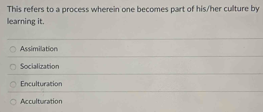 This refers to a process wherein one becomes part of his/her culture by
learning it.
Assimilation
Socialization
Enculturation
Acculturation