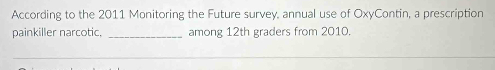 According to the 2011 Monitoring the Future survey, annual use of OxyContin, a prescription 
painkiller narcotic, _among 12th graders from 2010.