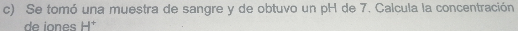 Se tomó una muestra de sangre y de obtuvo un pH de 7. Calcula la concentración 
de iones H^+