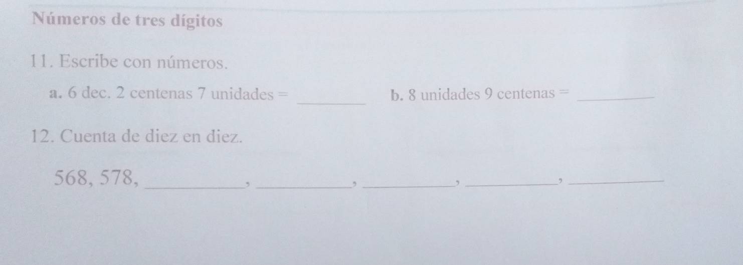 Números de tres dígitos 
11. Escribe con números. 
a. 6 dec. 2 centenas 7 unidades = _b. 8 unidades 9 centenas =_ 
12. Cuenta de diez en diez.
568, 578,_ 
_, 
_, 
_, 
_,