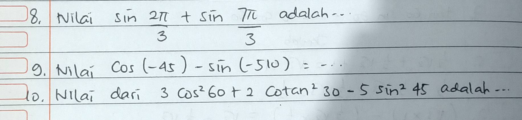 Nilai
sin  2π /3 +sin  7π /3 
adalah . . . 
9. Nilai
cos (-45)-sin (-510)=·s
10. NIlai dari 3cos^260+2cot an^230-5sin^245 adalah. . .